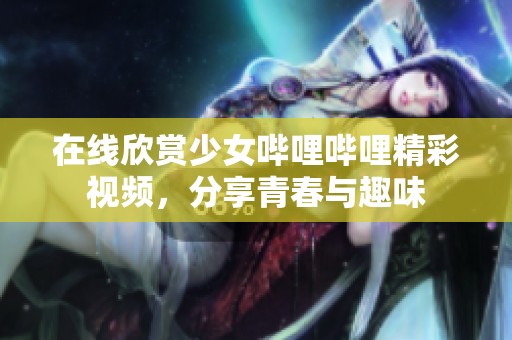 在线欣赏少女哔哩哔哩精彩视频，分享青春与趣味