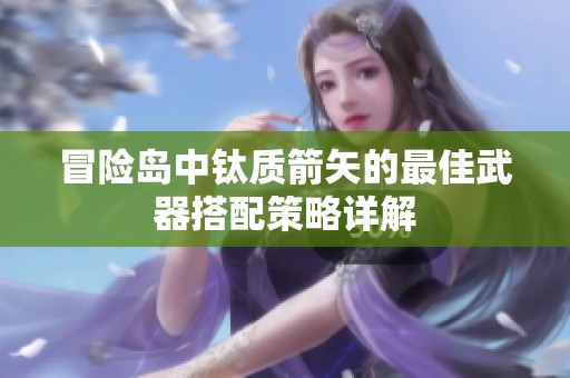 冒险岛中钛质箭矢的最佳武器搭配策略详解