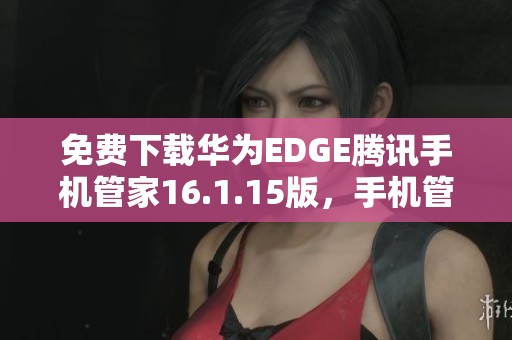 免费下载华为EDGE腾讯手机管家16.1.15版，手机管理更轻松