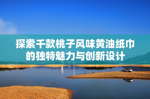探索千款桃子风味黄油纸巾的独特魅力与创新设计