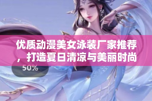 优质动漫美女泳装厂家推荐，打造夏日清凉与美丽时尚