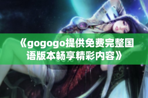 《gogogo提供免费完整国语版本畅享精彩内容》