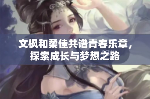 文枫和柔佳共谱青春乐章，探索成长与梦想之路