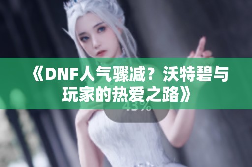 《DNF人气骤减？沃特碧与玩家的热爱之路》