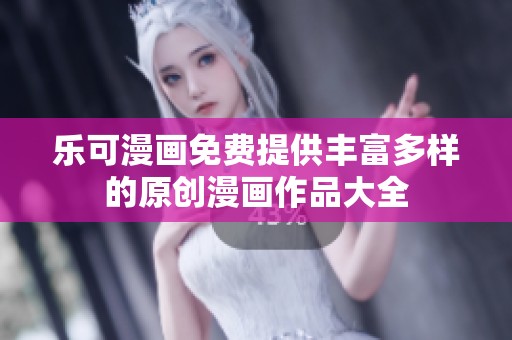乐可漫画免费提供丰富多样的原创漫画作品大全