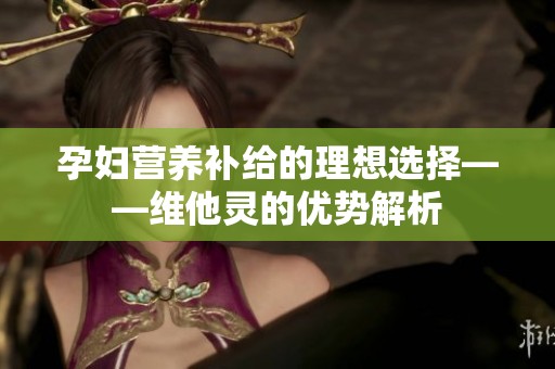孕妇营养补给的理想选择——维他灵的优势解析