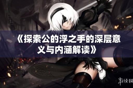 《探索公的浮之手的深层意义与内涵解读》