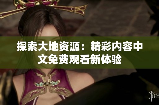 探索大地资源：精彩内容中文免费观看新体验