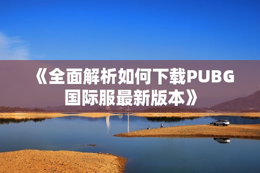 《全面解析如何下载PUBG国际服最新版本》