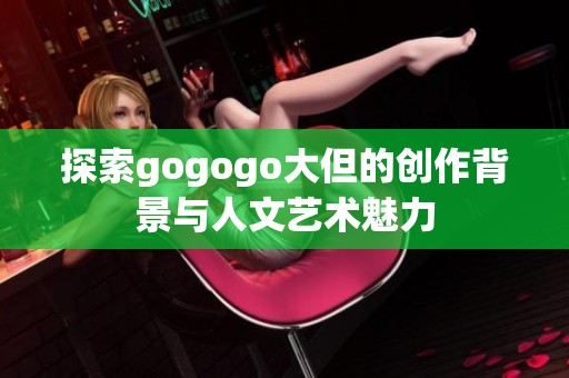 探索gogogo大但的创作背景与人文艺术魅力