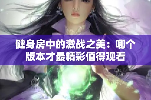 健身房中的激战之美：哪个版本才最精彩值得观看
