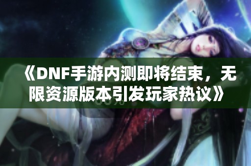 《DNF手游内测即将结束，无限资源版本引发玩家热议》