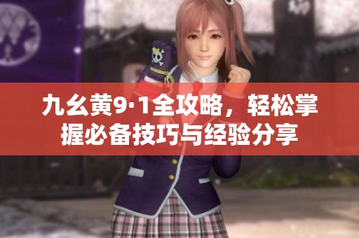 九幺黄9·1全攻略，轻松掌握必备技巧与经验分享
