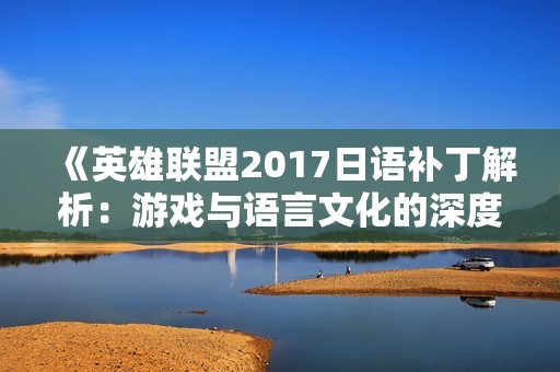 《英雄联盟2017日语补丁解析：游戏与语言文化的深度契合》
