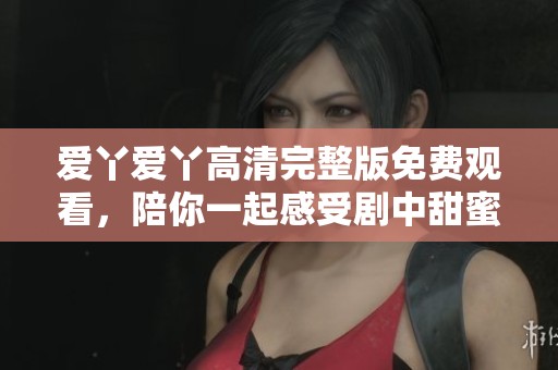 爱丫爱丫高清完整版免费观看，陪你一起感受剧中甜蜜与欢乐