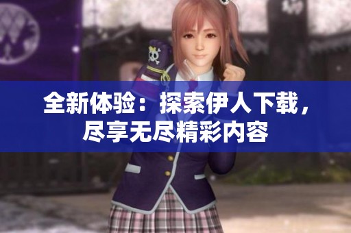 全新体验：探索伊人下载，尽享无尽精彩内容