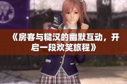 《房客与糙汉的幽默互动，开启一段欢笑旅程》