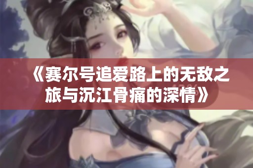 《赛尔号追爱路上的无敌之旅与沉江骨痛的深情》
