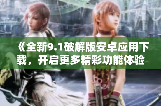 《全新9.1破解版安卓应用下载，开启更多精彩功能体验》