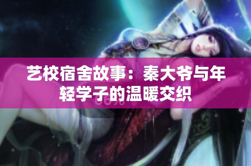 艺校宿舍故事：秦大爷与年轻学子的温暖交织