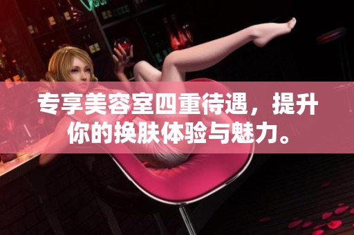 专享美容室四重待遇，提升你的换肤体验与魅力。