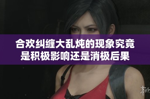 合欢纠缠大乱炖的现象究竟是积极影响还是消极后果