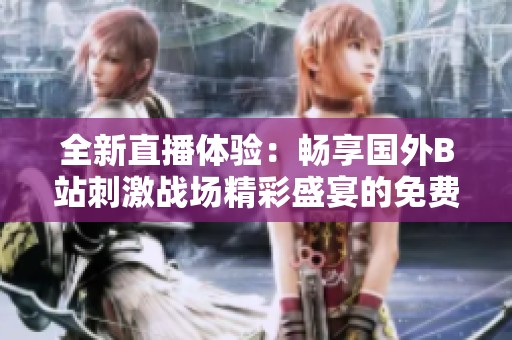 全新直播体验：畅享国外B站刺激战场精彩盛宴的免费应用程序