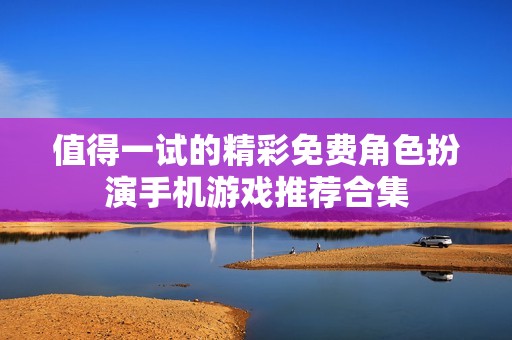 值得一试的精彩免费角色扮演手机游戏推荐合集