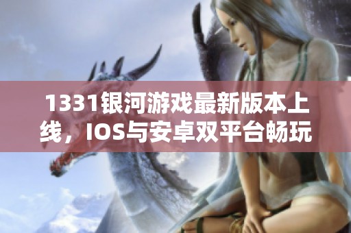 1331银河游戏最新版本上线，IOS与安卓双平台畅玩体验尽享
