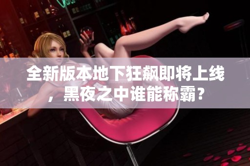 全新版本地下狂飙即将上线，黑夜之中谁能称霸？