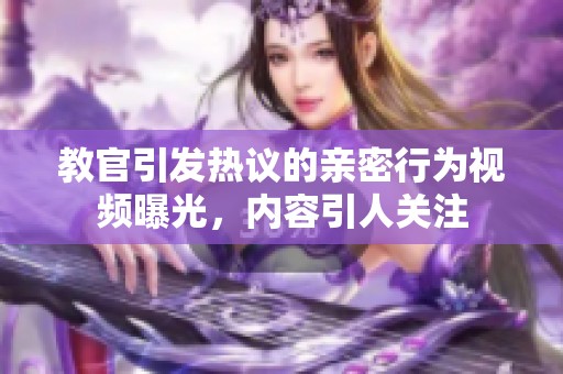 教官引发热议的亲密行为视频曝光，内容引人关注