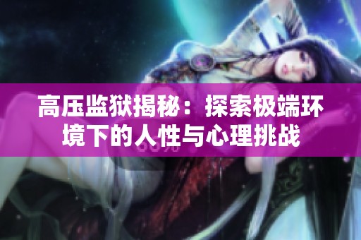 高压监狱揭秘：探索极端环境下的人性与心理挑战