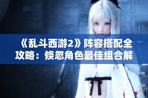 《乱斗西游2》阵容搭配全攻略：倏忽角色最佳组合解析