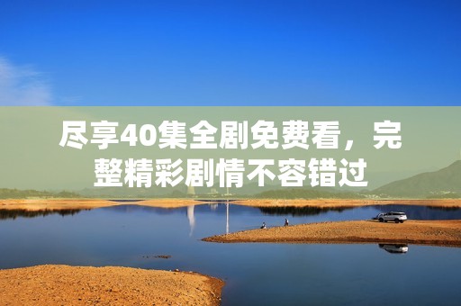 尽享40集全剧免费看，完整精彩剧情不容错过