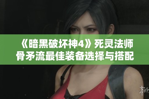 《暗黑破坏神4》死灵法师骨矛流最佳装备选择与搭配技巧解析