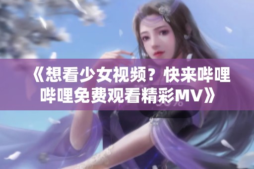 《想看少女视频？快来哔哩哔哩免费观看精彩MV》