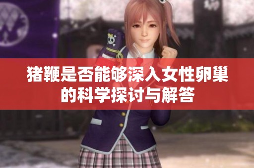 猪鞭是否能够深入女性卵巢的科学探讨与解答