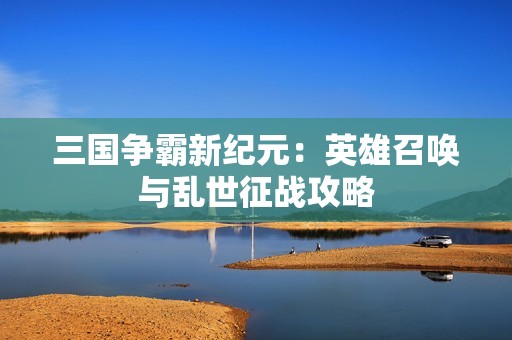 三国争霸新纪元：英雄召唤与乱世征战攻略
