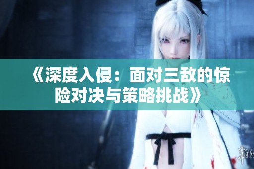 《深度入侵：面对三敌的惊险对决与策略挑战》