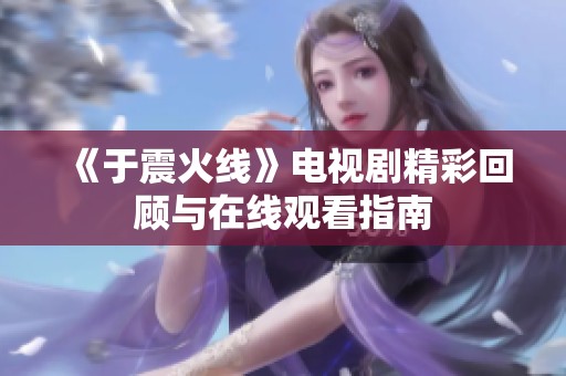 《于震火线》电视剧精彩回顾与在线观看指南
