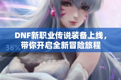 DNF新职业传说装备上线，带你开启全新冒险旅程