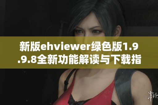新版ehviewer绿色版1.9.9.8全新功能解读与下载指南