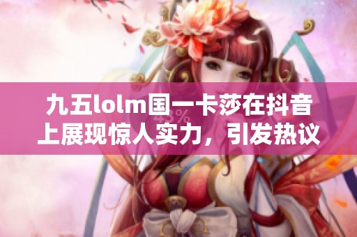 九五lolm国一卡莎在抖音上展现惊人实力，引发热议