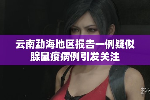 云南勐海地区报告一例疑似腺鼠疫病例引发关注