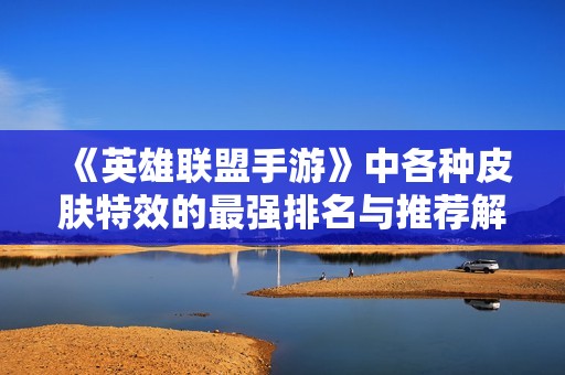 《英雄联盟手游》中各种皮肤特效的最强排名与推荐解析