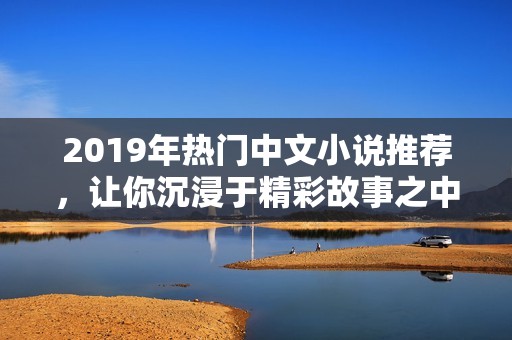 2019年热门中文小说推荐，让你沉浸于精彩故事之中