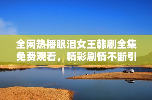 全网热播眼泪女王韩剧全集免费观看，精彩剧情不断引发讨论