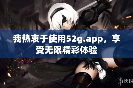 我热衷于使用52g.app，享受无限精彩体验