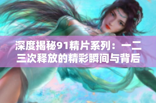 深度揭秘91精片系列：一二三次释放的精彩瞬间与背后故事