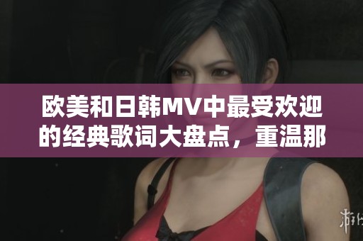 欧美和日韩MV中最受欢迎的经典歌词大盘点，重温那些动人时刻